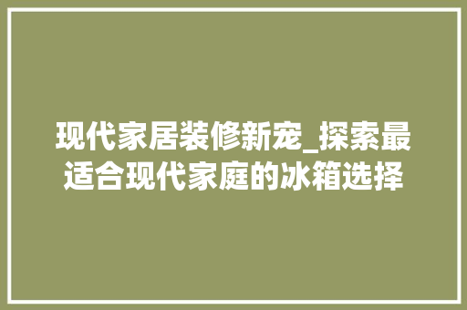 现代家居装修新宠_探索最适合现代家庭的冰箱选择 现代家居装修新宠_探索最适合现代家庭的冰箱选择 墙体维修