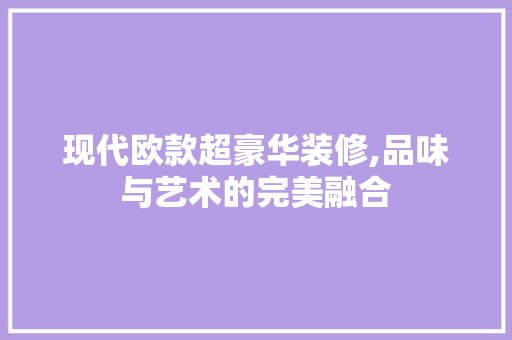 现代欧款超豪华装修,品味与艺术的完美融合 现代欧款超豪华装修,品味与艺术的完美融合 户内维修
