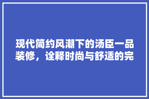 现代简约风潮下的汤臣一品装修，诠释时尚与舒适的完美融合 现代简约风潮下的汤臣一品装修，诠释时尚与舒适的完美融合 厨房维修