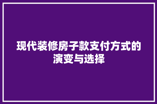 现代装修房子款支付方式的演变与选择 现代装修房子款支付方式的演变与选择 厨房维修