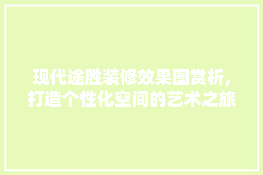 现代途胜装修效果图赏析,打造个性化空间的艺术之旅 现代途胜装修效果图赏析,打造个性化空间的艺术之旅 户内维修