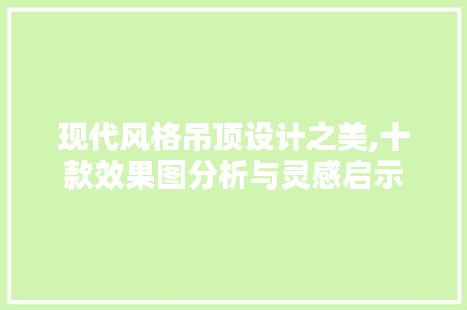 现代风格吊顶设计之美,十款效果图分析与灵感启示 现代风格吊顶设计之美,十款效果图分析与灵感启示 户内维修