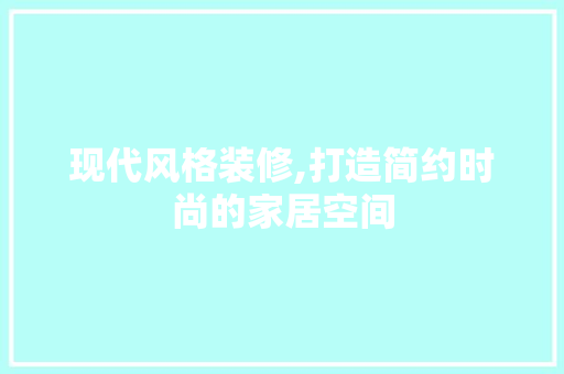 现代风格装修,打造简约时尚的家居空间 现代风格装修,打造简约时尚的家居空间 户内维修