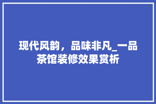 现代风韵，品味非凡_一品茶馆装修效果赏析 现代风韵，品味非凡_一品茶馆装修效果赏析 居家维修
