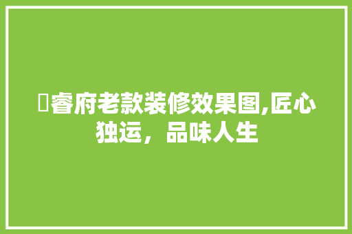珺睿府老款装修效果图,匠心独运，品味人生 珺睿府老款装修效果图,匠心独运，品味人生 家电维修