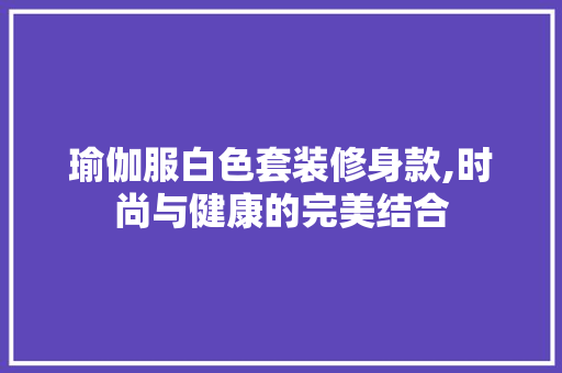 瑜伽服白色套装修身款,时尚与健康的完美结合 瑜伽服白色套装修身款,时尚与健康的完美结合 户内维修