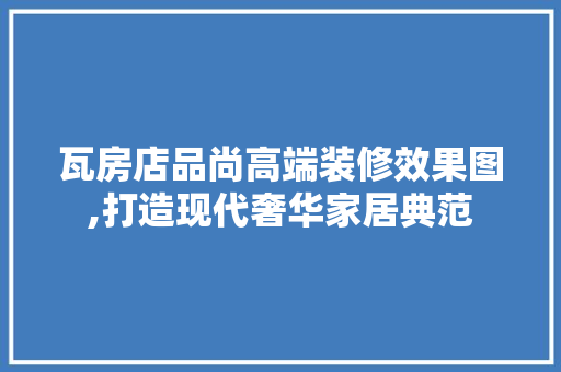 瓦房店品尚高端装修效果图,打造现代奢华家居典范 瓦房店品尚高端装修效果图,打造现代奢华家居典范 居家维修