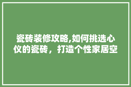 瓷砖装修攻略,如何挑选心仪的瓷砖，打造个性家居空间 瓷砖装修攻略,如何挑选心仪的瓷砖，打造个性家居空间 墙体维修