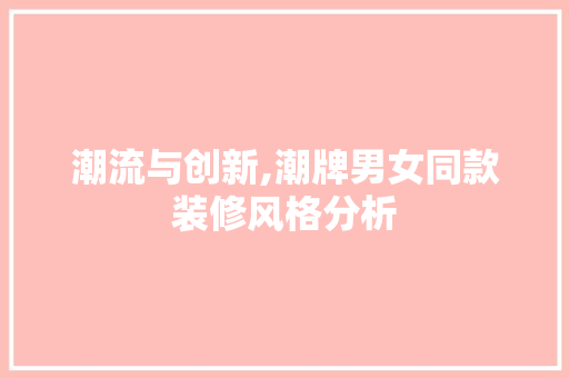 潮流与创新,潮牌男女同款装修风格分析 潮流与创新,潮牌男女同款装修风格分析 墙体维修
