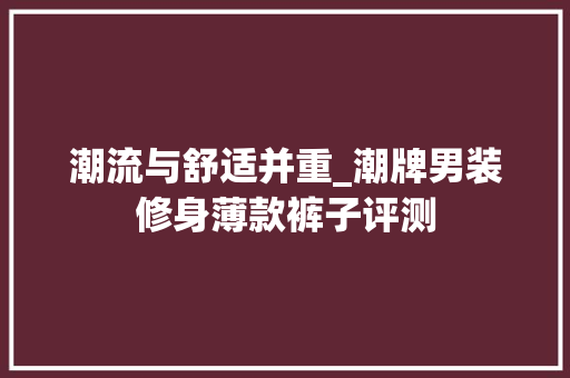 潮流与舒适并重_潮牌男装修身薄款裤子评测 潮流与舒适并重_潮牌男装修身薄款裤子评测 户内维修