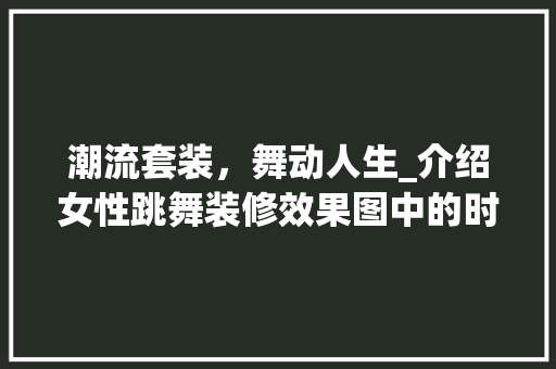潮流套装，舞动人生_介绍女性跳舞装修效果图中的时尚与个性 潮流套装，舞动人生_介绍女性跳舞装修效果图中的时尚与个性 厨房维修