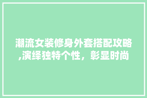 潮流女装修身外套搭配攻略,演绎独特个性，彰显时尚品味 潮流女装修身外套搭配攻略,演绎独特个性，彰显时尚品味 厨房维修