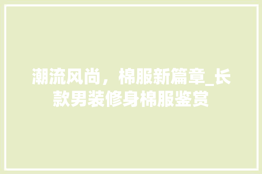 潮流风尚，棉服新篇章_长款男装修身棉服鉴赏 潮流风尚，棉服新篇章_长款男装修身棉服鉴赏 户内维修