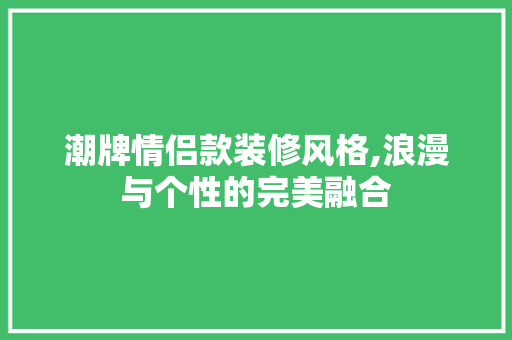 潮牌情侣款装修风格,浪漫与个性的完美融合 潮牌情侣款装修风格,浪漫与个性的完美融合 户内维修