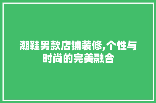 潮鞋男款店铺装修,个性与时尚的完美融合 潮鞋男款店铺装修,个性与时尚的完美融合 厨房维修