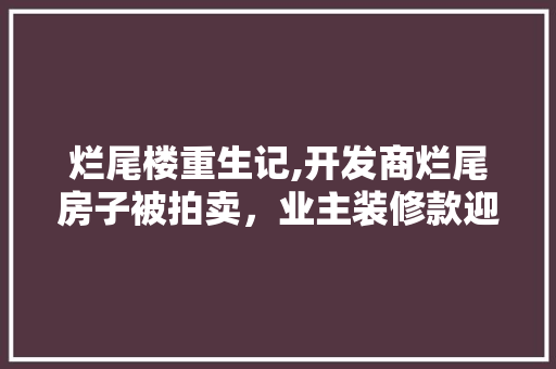 烂尾楼重生记,开发商烂尾房子被拍卖，业主装修款迎来转机 烂尾楼重生记,开发商烂尾房子被拍卖，业主装修款迎来转机 户内维修