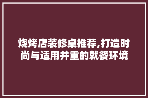 烧烤店装修桌推荐,打造时尚与适用并重的就餐环境 烧烤店装修桌推荐,打造时尚与适用并重的就餐环境 家电维修