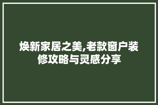 焕新家居之美,老款窗户装修攻略与灵感分享 焕新家居之美,老款窗户装修攻略与灵感分享 厨房维修