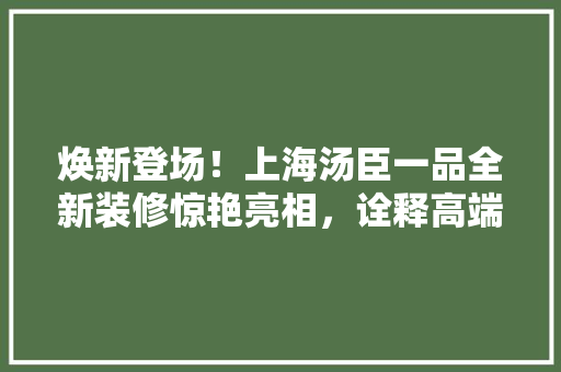 焕新登场！上海汤臣一品全新装修惊艳亮相，诠释高端品质生活新风尚 焕新登场！上海汤臣一品全新装修惊艳亮相，诠释高端品质生活新风尚 居家维修