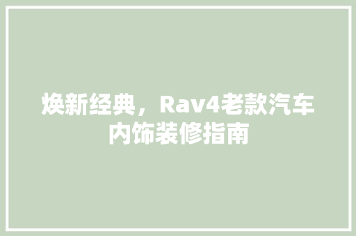 焕新经典，Rav4老款汽车内饰装修指南 焕新经典，Rav4老款汽车内饰装修指南 厨房维修