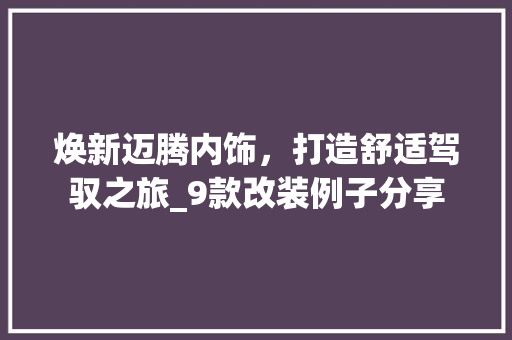 焕新迈腾内饰，打造舒适驾驭之旅_9款改装例子分享 焕新迈腾内饰，打造舒适驾驭之旅_9款改装例子分享 居家维修