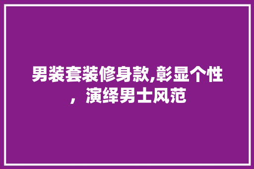 男装套装修身款,彰显个性，演绎男士风范 男装套装修身款,彰显个性，演绎男士风范 厨房维修