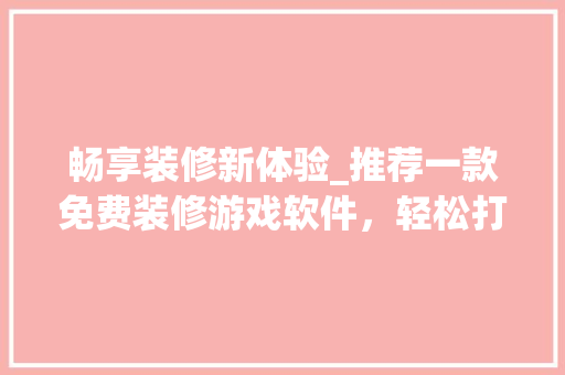 畅享装修新体验_推荐一款免费装修游戏软件，轻松打造理想家园 畅享装修新体验_推荐一款免费装修游戏软件，轻松打造理想家园 户内维修