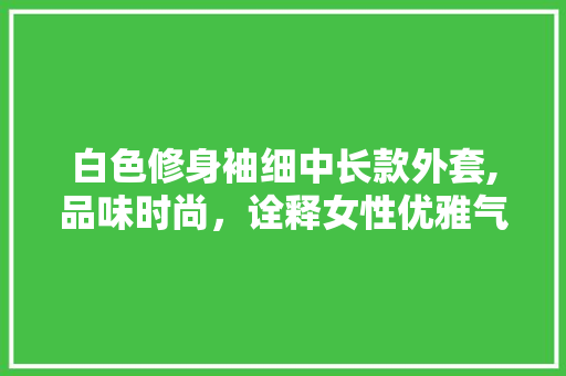 白色修身袖细中长款外套,品味时尚，诠释女性优雅气质 白色修身袖细中长款外套,品味时尚，诠释女性优雅气质 墙体维修