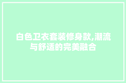 白色卫衣套装修身款,潮流与舒适的完美融合 白色卫衣套装修身款,潮流与舒适的完美融合 墙体维修