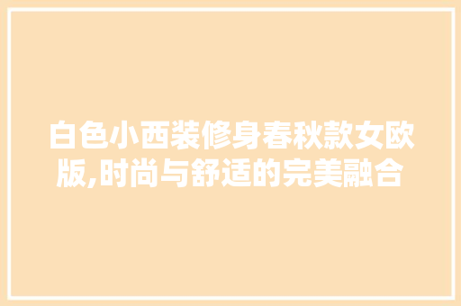白色小西装修身春秋款女欧版,时尚与舒适的完美融合 白色小西装修身春秋款女欧版,时尚与舒适的完美融合 户内维修