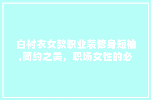 白衬衣女款职业装修身短袖,简约之美，职场女性的必备单品 白衬衣女款职业装修身短袖,简约之美，职场女性的必备单品 户内维修