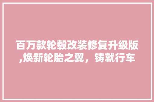 百万款轮毂改装修复升级版,焕新轮胎之翼，铸就行车新风采 百万款轮毂改装修复升级版,焕新轮胎之翼，铸就行车新风采 厨房维修