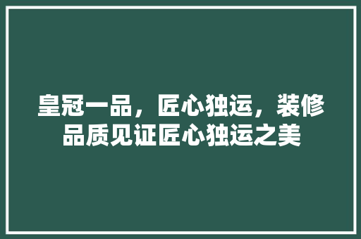 皇冠一品，匠心独运，装修品质见证匠心独运之美 皇冠一品，匠心独运，装修品质见证匠心独运之美 厨房维修