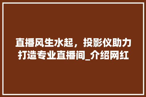 直播风生水起，投影仪助力打造专业直播间_介绍网红级投影仪推荐 直播风生水起，投影仪助力打造专业直播间_介绍网红级投影仪推荐 家电维修