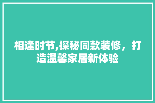 相逢时节,探秘同款装修，打造温馨家居新体验 相逢时节,探秘同款装修，打造温馨家居新体验 户内维修