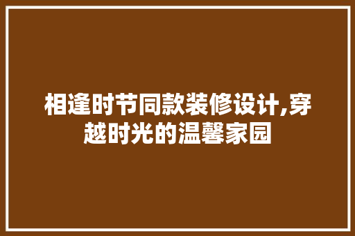 相逢时节同款装修设计,穿越时光的温馨家园 相逢时节同款装修设计,穿越时光的温馨家园 墙体维修