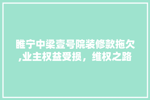 睢宁中梁壹号院装修款拖欠,业主权益受损，维权之路在何方 睢宁中梁壹号院装修款拖欠,业主权益受损，维权之路在何方 户内维修