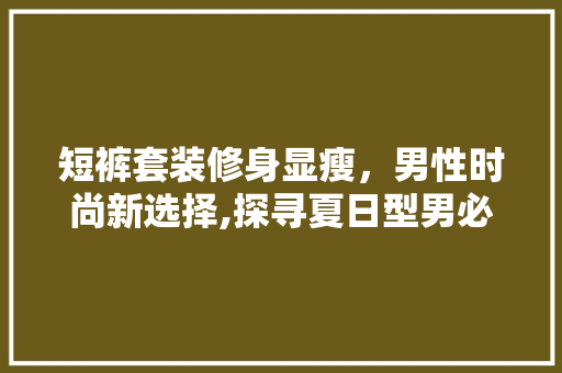 短裤套装修身显瘦，男性时尚新选择,探寻夏日型男必备单品 短裤套装修身显瘦，男性时尚新选择,探寻夏日型男必备单品 厨房维修