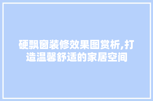 硬飘窗装修效果图赏析,打造温馨舒适的家居空间 硬飘窗装修效果图赏析,打造温馨舒适的家居空间 家电维修