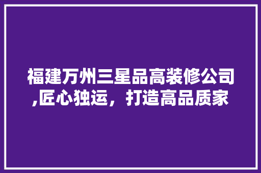 福建万州三星品高装修公司,匠心独运，打造高品质家居生活 福建万州三星品高装修公司,匠心独运，打造高品质家居生活 户内维修