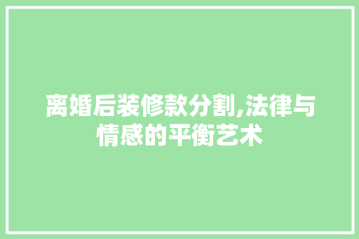 离婚后装修款分割,法律与情感的平衡艺术 离婚后装修款分割,法律与情感的平衡艺术 居家维修