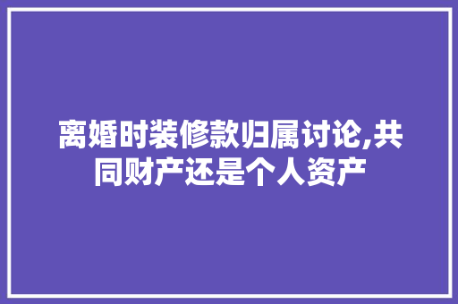 离婚时装修款归属讨论,共同财产还是个人资产 离婚时装修款归属讨论,共同财产还是个人资产 户内维修