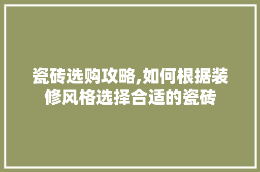 瓷砖选购攻略,如何根据装修风格选择合适的瓷砖 瓷砖选购攻略,如何根据装修风格选择合适的瓷砖 家电维修