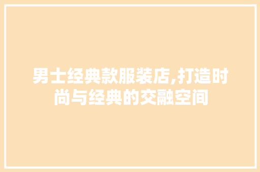 男士经典款服装店,打造时尚与经典的交融空间 男士经典款服装店,打造时尚与经典的交融空间 居家维修