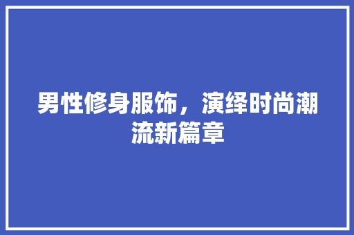 男性修身服饰，演绎时尚潮流新篇章 男性修身服饰，演绎时尚潮流新篇章 家电维修