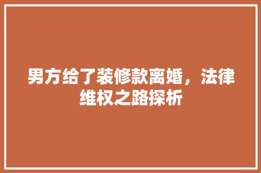 男方给了装修款离婚，法律维权之路探析 男方给了装修款离婚，法律维权之路探析 家电维修