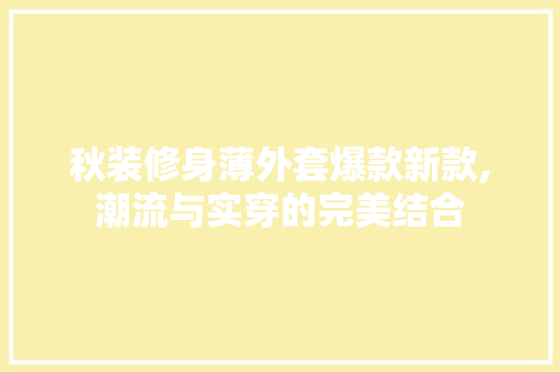 秋装修身薄外套爆款新款,潮流与实穿的完美结合 秋装修身薄外套爆款新款,潮流与实穿的完美结合 厨房维修