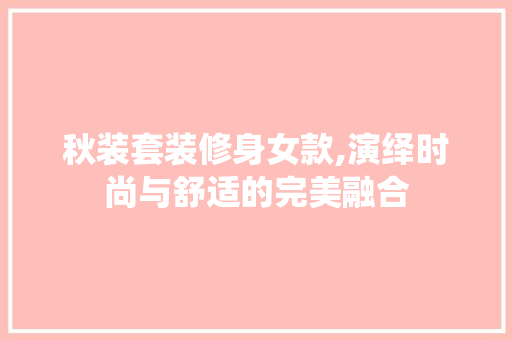 秋装套装修身女款,演绎时尚与舒适的完美融合 秋装套装修身女款,演绎时尚与舒适的完美融合 户内维修