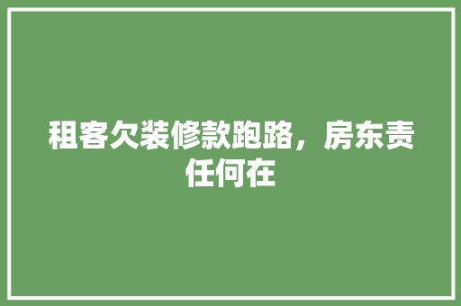 租客欠装修款跑路，房东责任何在 租客欠装修款跑路，房东责任何在 居家维修