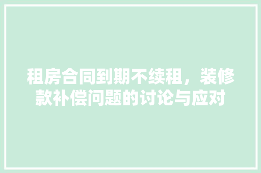 租房合同到期不续租，装修款补偿问题的讨论与应对 租房合同到期不续租，装修款补偿问题的讨论与应对 居家维修